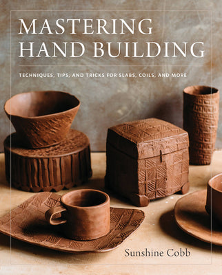 Cover Image for Mastering Hand Building: Techniques, Tips, and Tricks for Slabs, Coils, and More -- Sunshine Cobb, Hardcover