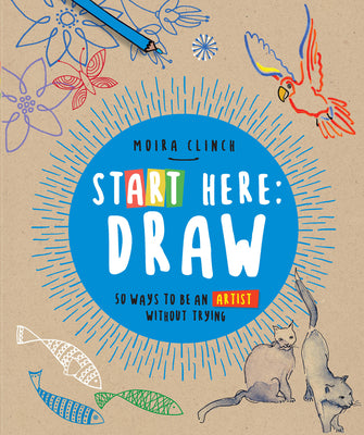 Cover Image for Start Here: Draw: 50 Ways to Be an Artist Without Trying -- Moira Clinch, Paperback