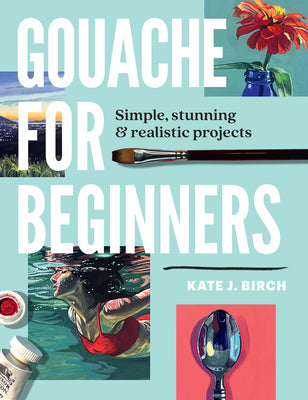 Cover Image for Gouache for Beginners: Simple, Stunning & Realistic Projects -- Kate Jarvik Birch, Paperback