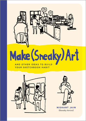 Cover Image for Make (Sneaky) Art: And Other Ideas to Build Your Sketchbook Habit -- Nishant Jain, Paperback