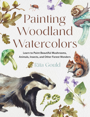Cover Image for Painting Woodland Watercolors: Learn to Paint Beautiful Mushrooms, Animals, Insects, and Other Forest Wonders -- Rita Gould, Paperback