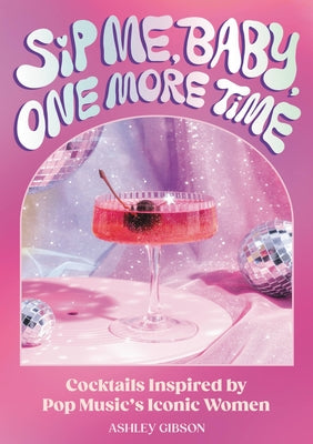 Cover Image for Sip Me, Baby, One More Time: Cocktails Inspired by Pop Music's Iconic Women -- Ashley Gibson, Hardcover