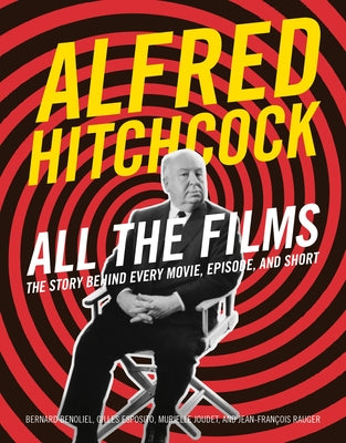 Cover Image for Alfred Hitchcock All the Films: The Story Behind Every Movie, Episode, and Short -- Bernard Benoliel, Hardcover