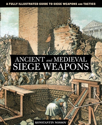 Cover Image for Ancient and Medieval Siege Weapons: A Fully Illustrated Guide To Siege Weapons And Tactics -- Konstantin Nossov, Paperback