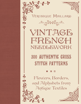 Cover Image for Vintage French Needlework: 300 Authentic Cross-Stitch Patterns--Flowers, Borders, and Alphabets from Antique Textiles -- Véronique Maillard, Hardcover
