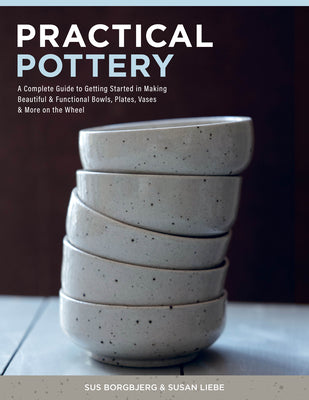 Cover Image for Practical Pottery: A Complete Guide to Getting Started in Making Beautiful & Functional Bowls, Plates, Vases & More on the Wheel -- Sus Borgbjerg, Hardcover
