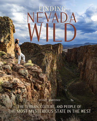 Cover Image for Finding Nevada Wild: The Terrain, Culture, and People of the Most Mysterious State in the West -- Sydney Martinez, Hardcover