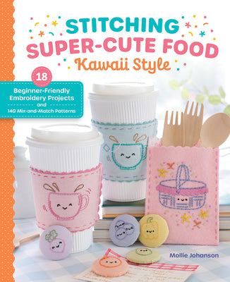 Cover Image for Stitching Super-Cute Food Kawaii Style: 18 Beginner-Friendly Embroidery Projects and 140 Mix-And-Match Patterns -- Mollie Johanson, Paperback