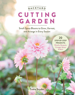 Cover Image for Backyard Cutting Garden: Small-Space Blooms to Grow, Harvest, and Arrange in Every Season -- Trisha Snyder, Hardcover
