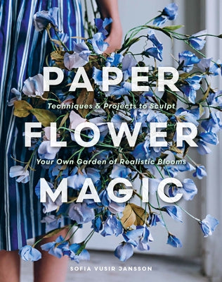 Cover Image for Paper Flower Magic: Techniques & Projects to Sculpt Your Own Garden of Realistic Blooms -- Sofia Vusir Jansson, Hardcover