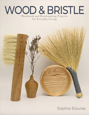 Cover Image for Wood and Bristle: Woodwork and Brushmaking Projects for Everyday Living -- Sophia Elouise, Paperback