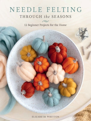 Cover Image for Needle Felting Through the Seasons: 12 Beginner Projects for the Home -- Elizabeth Whitton, Paperback