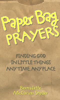 Cover Image for Paper Bag Prayers: Finding God in Little Things: Any Time, Any Place -- Bernadette McCarver Snyder, Paperback