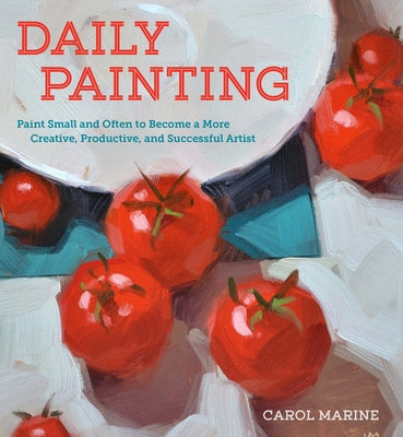 Cover Image for Daily Painting: Paint Small and Often to Become a More Creative, Productive, and Successful Artist -- Carol Marine, Paperback