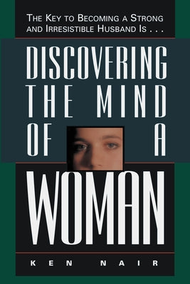 Cover Image for Discovering the Mind of a Woman: The Key to Becoming a Strong and Irresistable Husband Is... -- Ken Nair, Paperback