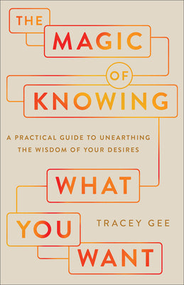 Cover Image for The Magic of Knowing What You Want: A Practical Guide to Unearthing the Wisdom of Your Desires -- Tracey Gee, Paperback