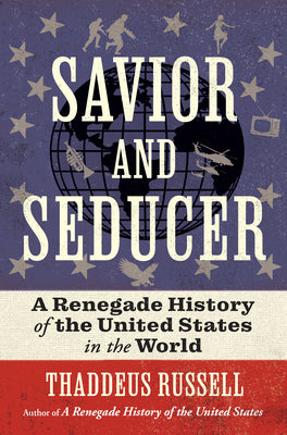Cover Image for Savior and Seducer: A Renegade History of the United States in the World -- Thaddeus Russell, Hardcover