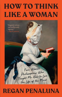 Cover Image for How to Think Like a Woman: Four Women Philosophers Who Taught Me How to Love the Life of the Mind -- Regan Penaluna, Paperback