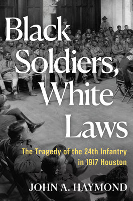 Cover Image for Black Soldiers, White Laws: The Tragedy of the 24th Infantry in 1917 Houston -- John A. Haymond, Hardcover