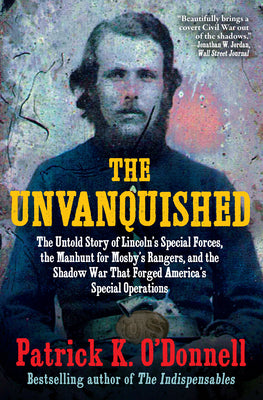 Cover Image for The Unvanquished: The Untold Story of Lincoln's Special Forces, the Manhunt for Mosby's Rangers, and the Shadow War That Forged America's Special Oper -- Patrick K. O'Donnell, Paperback