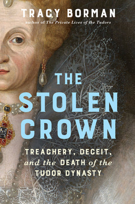 Cover Image for The Stolen Crown: Treachery, Deceit, and the Death of the Tudor Dynasty -- Tracy Borman, Hardcover