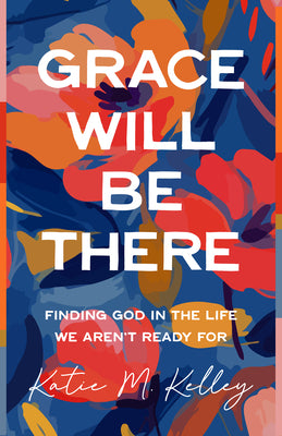 Cover Image for Grace Will Be There: Finding God in the Life We Aren't Ready for -- Katie M. Kelley, Paperback