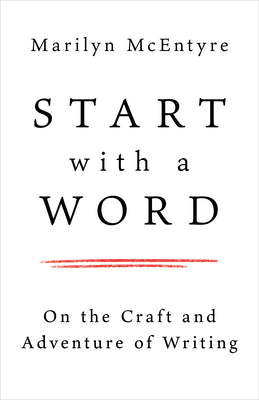 Cover Image for Start with a Word: On the Craft and Adventure of Writing -- Marilyn McEntyre, Paperback