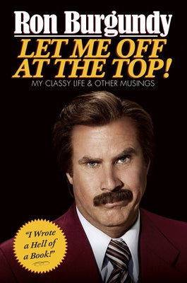 Cover Image for Let Me Off at the Top!: My Classy Life and Other Musings -- Ron Burgundy, Hardcover