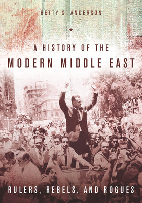 Cover Image for A History of the Modern Middle East: Rulers, Rebels, and Rogues -- Betty S. Anderson, Paperback