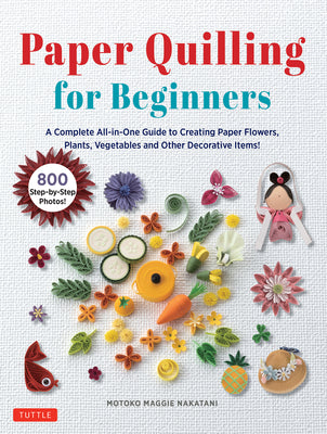 Cover Image for Paper Quilling for Beginners: A Complete All-In-One Guide to Creating Paper Flowers, Plants, Vegetables and Other Decorative Items! -- Motoko Maggie Nakatani, Hardcover