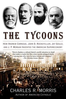Cover Image for The Tycoons: How Andrew Carnegie, John D. Rockefeller, Jay Gould, and J. P. Morgan Invented the American Supereconomy -- Charles R. Morris, Paperback