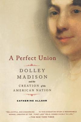 Cover Image for A Perfect Union: Dolley Madison and the Creation of the American Nation -- Catherine Allgor, Paperback