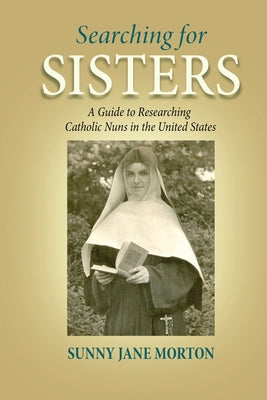 Cover Image for Searching for Sisters: A Guide to Researching Catholic Nuns in the United States -- Sunny Jane Morton, Paperback