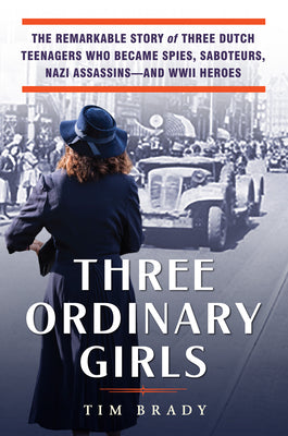 Cover Image for Three Ordinary Girls: The Remarkable Story of Three Dutch Teenagers Who Became Spies, Saboteurs, Nazi Assassins--And WWII Heroes -- Tim Brady, Hardcover