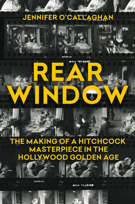 Cover Image for Rear Window: The Making of a Hitchcock Masterpiece in the Hollywood Golden Age -- Jennifer O'Callaghan, Hardcover