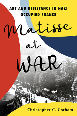 Cover Image for Matisse at War: Art and Resistance in Nazi Occupied France -- Christopher C. Gorham, Hardcover
