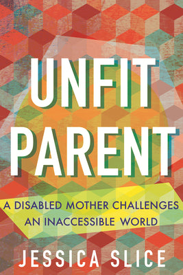 Cover Image for Unfit Parent: A Disabled Mother Challenges an Inaccessible World -- Jessica Slice, Hardcover