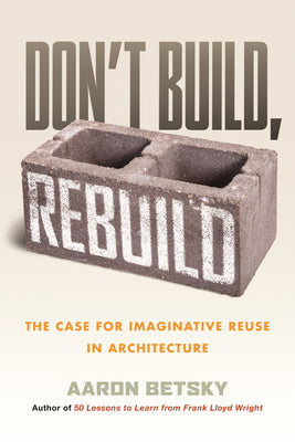 Cover Image for Don't Build, Rebuild: The Case for Imaginative Reuse in Architecture -- Aaron Betsky, Hardcover