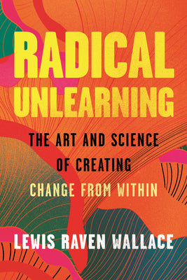 Cover Image for Radical Unlearning: The Art and Science of Creating Change from Within -- Lewis Raven Wallace, Hardcover