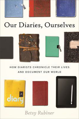 Cover Image for Our Diaries, Ourselves: How Diarists Chronicle Their Lives and Document Our World -- Betsy Rubiner, Hardcover