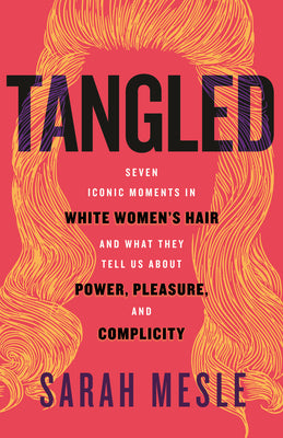 Cover Image for Tangled: Seven Iconic Moments in White Women's Hair and What They Tell Us about Power, Pleasure, and Complicity -- Sarah Mesle, Hardcover