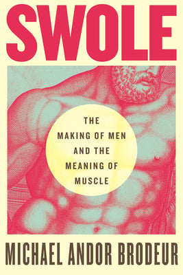 Cover Image for Swole: The Making of Men and the Meaning of Muscle -- Michael Andor Brodeur, Paperback