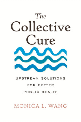 Cover Image for The Collective Cure: Upstream Solutions for Better Public Health -- Monica L. Wang, Hardcover