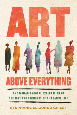 Cover Image for Art Above Everything: One Woman's Global Exploration of the Joys and Torments of a Creative Life -- Stephanie Elizondo Griest, Hardcover