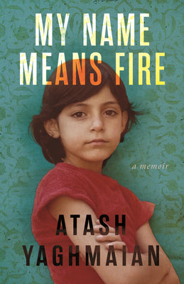 Cover Image for My Name Means Fire: A Memoir -- Atash Yaghmaian, Hardcover