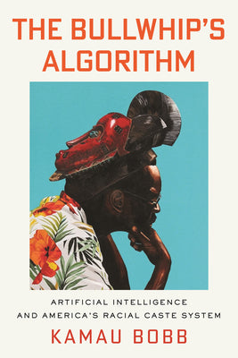 Cover Image for The Bullwhip's Algorithm: Artificial Intelligence and America's Racial Caste System -- Kamau Bobb, Hardcover