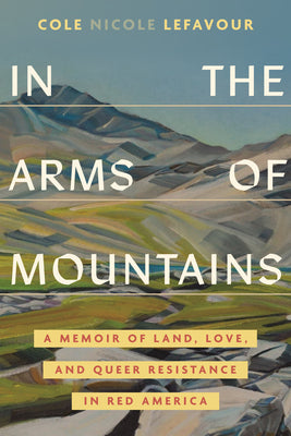 Cover Image for In the Arms of Mountains: A Memoir of Land, Love, and Queer Resistance in Red America -- Cole Nicole Lefavour, Hardcover