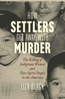 Cover Image for How Settlers Get Away with Murder: The Killing of Indigenous Women and Two-Spirit People in the Americas -- Liza Black, Hardcover
