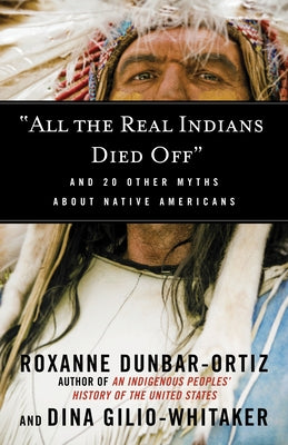 Cover Image for All the Real Indians Died Off: And 20 Other Myths about Native Americans -- Roxanne Dunbar-Ortiz, Paperback