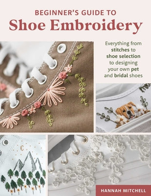 Cover Image for Beginner's Guide to Shoe Embroidery: Everything from Stitches to Shoe Selection to Designing Your Own Pet and Bridal Shoes -- Hannah Mitchell, Paperback